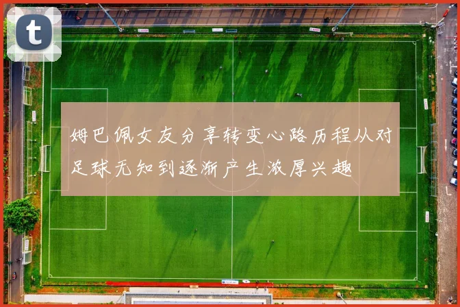 姆巴佩女友分享转变心路历程从对足球无知到逐渐产生浓厚兴趣